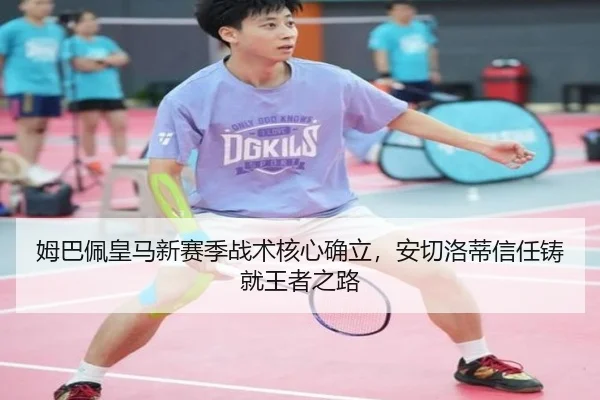姆巴佩皇马新赛季战术核心确立,安切洛蒂信任铸就王者之路