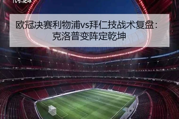 欧冠决赛利物浦vs拜仁技战术复盘:克洛普变阵定乾坤