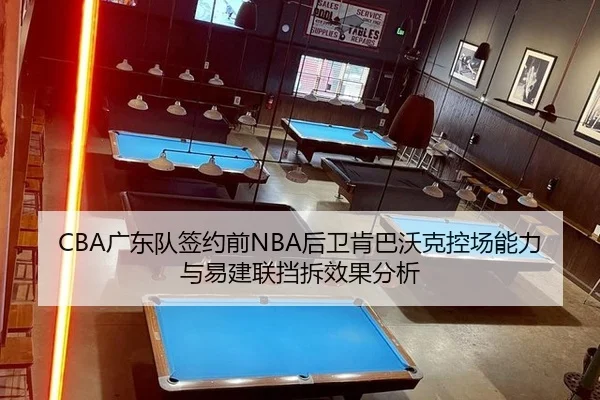CBA广东队签约前NBA后卫肯巴沃克控场能力与易建联挡拆效果分析